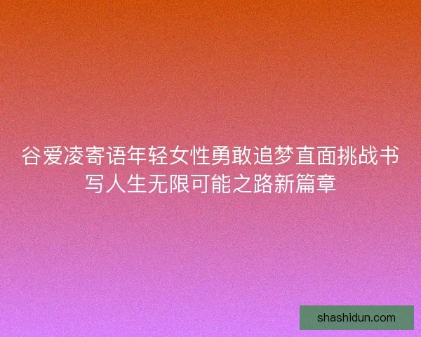 谷爱凌寄语年轻女性勇敢追梦直面挑战书写人生无限可能之路新篇章