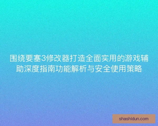 围绕要塞3修改器打造全面实用的游戏辅助深度指南功能解析与安全使用策略